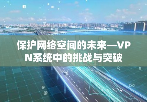 保护网络空间的未来—VPN系统中的挑战与突破