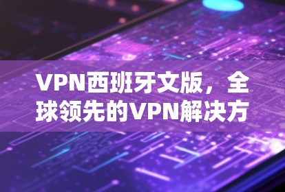VPN西班牙文版，全球领先的VPN解决方案，安全可靠，轻松连接全球