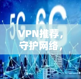 VPN推荐,守护网络,避开陷阱 VPN推荐,守护网络,避开陷阱