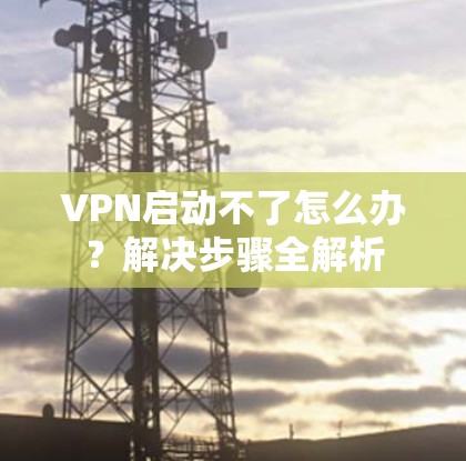 VPN启动不了怎么办?解决步骤全解析 VPN启动不了怎么办?解决步骤全解析