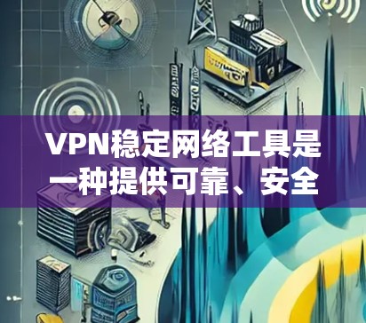 VPN稳定网络工具是一种提供可靠、安全的网络连接方式，用于连接外部网络获取互联网服务。以下是对这些工具的详细介绍