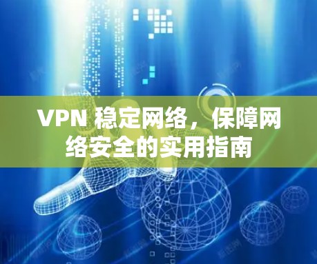 VPN 稳定网络,保障网络安全的实用指南 VPN 稳定网络,保障网络安全的实用指南