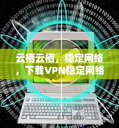 云栖云栖,稳定网络,下载VPN稳定网络APP入口推荐 云栖云栖,稳定网络,下载VPN稳定网络APP入口推荐