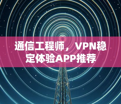 通信工程师,VPN稳定体验APP推荐 通信工程师,VPN稳定体验APP推荐