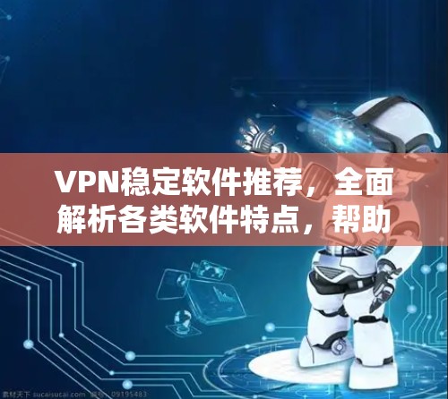 VPN稳定软件推荐,全面解析各类软件特点,帮助你选择最适合的 VPN稳定软件推荐,全面解析各类软件特点,帮助你选择最适合的