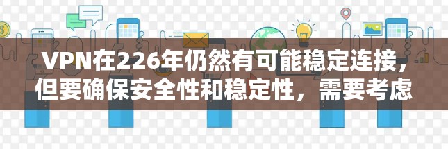 VPN在226年仍然有可能稳定连接,但要确保安全性和稳定性,需要考虑以下几个方面 VPN在226年仍然有可能稳定连接,但要确保安全性和稳定性,需要考虑以下几个方面
