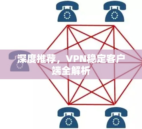 深度推荐,VPN稳定客户端全解析 深度推荐,VPN稳定客户端全解析