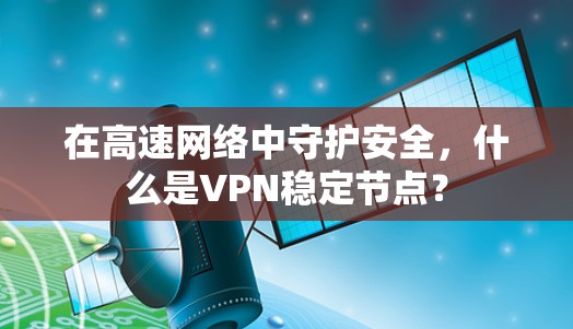 在高速网络中守护安全,什么是VPN稳定节点? 在高速网络中守护安全,什么是VPN稳定节点?