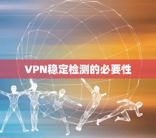 VPN稳定检测的必要性 VPN稳定检测的必要性