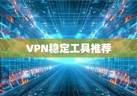 VPN稳定工具推荐 VPN稳定工具推荐