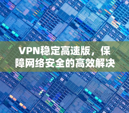 VPN稳定高速版,保障网络安全的高效解决方案 VPN稳定高速版,保障网络安全的高效解决方案