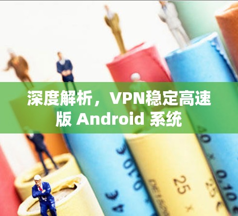 深度解析,VPN稳定高速版 Android 系统 深度解析,VPN稳定高速版 Android 系统