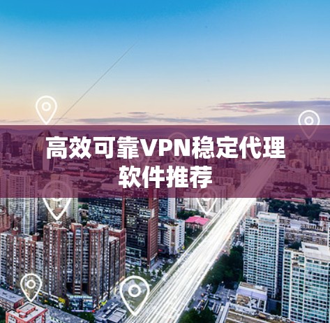 高效可靠VPN稳定代理软件推荐 高效可靠VPN稳定代理软件推荐