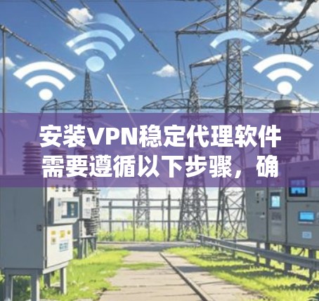 安装VPN稳定代理软件需要遵循以下步骤,确保系统稳定且安全 安装VPN稳定代理软件需要遵循以下步骤,确保系统稳定且安全