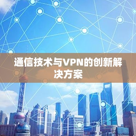 通信技术与VPN的创新解决方案 通信技术与VPN的创新解决方案