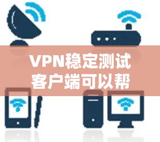 VPN稳定测试客户端可以帮助用户验证VPN连接的稳定性，并测试数据包的传输情况。以下是推荐的几种VPN稳定测试客户端及其功能