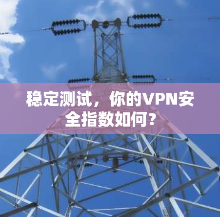 稳定测试,你的VPN安全指数如何? 稳定测试,你的VPN安全指数如何?