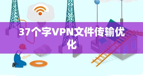37个字VPN文件传输优化 37个字VPN文件传输优化
