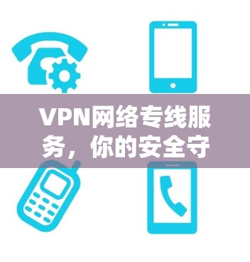 VPN网络专线服务，你的安全守护者