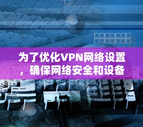 为了优化VPN网络设置,确保网络安全和设备安全性,可以按照以下步骤进行 为了优化VPN网络设置,确保网络安全和设备安全性,可以按照以下步骤进行