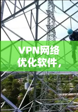 VPN网络优化软件,构建高效网络的智慧解决方案 VPN网络优化软件,构建高效网络的智慧解决方案