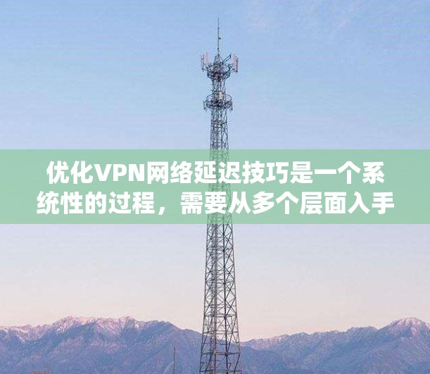 优化VPN网络延迟技巧是一个系统性的过程，需要从多个层面入手。以下是一些具体的优化方法