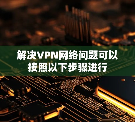 解决VPN网络问题可以按照以下步骤进行 解决VPN网络问题可以按照以下步骤进行