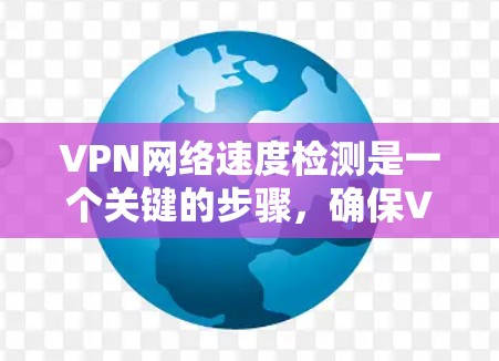 VPN网络速度检测是一个关键的步骤,确保VPN连接的稳定性。以下是一些步骤和建议,帮助你检测和优化VPN网络速度 VPN网络速度检测是一个关键的步骤,确保VPN连接的稳定性。以下是一些步骤和建议,帮助你检测和优化VPN网络速度