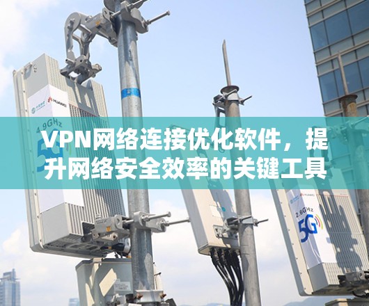 VPN网络连接优化软件,提升网络安全效率的关键工具 VPN网络连接优化软件,提升网络安全效率的关键工具