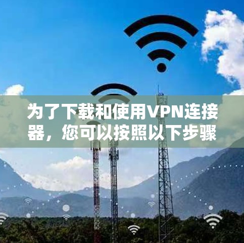为了下载和使用VPN连接器,您可以按照以下步骤进行 为了下载和使用VPN连接器,您可以按照以下步骤进行