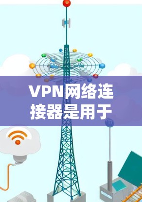 VPN网络连接器是用于在本地计算机上连接到VPN服务器的工具,以下是使用VPN网络连接器的详细步骤 VPN网络连接器是用于在本地计算机上连接到VPN服务器的工具,以下是使用VPN网络连接器的详细步骤