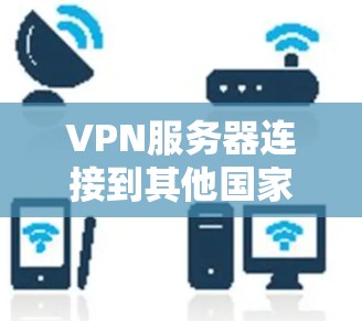 VPN服务器连接到其他国家的服务器，通常基于不同的网络架构和协议。以下是关于VPN服务器连接和访问的具体步骤和方法