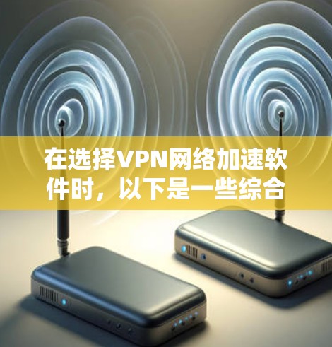 在选择VPN网络加速软件时，以下是一些综合考虑的因素和推荐策略