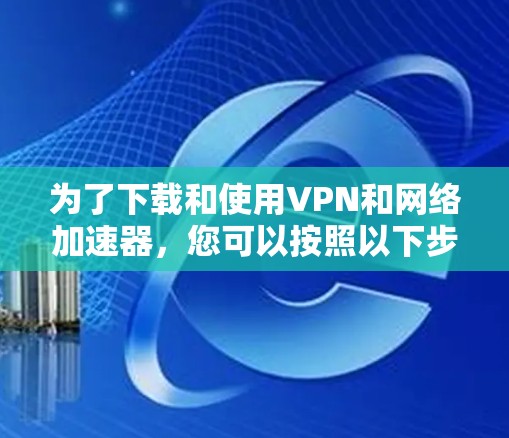 为了下载和使用VPN和网络加速器,您可以按照以下步骤进行 为了下载和使用VPN和网络加速器,您可以按照以下步骤进行