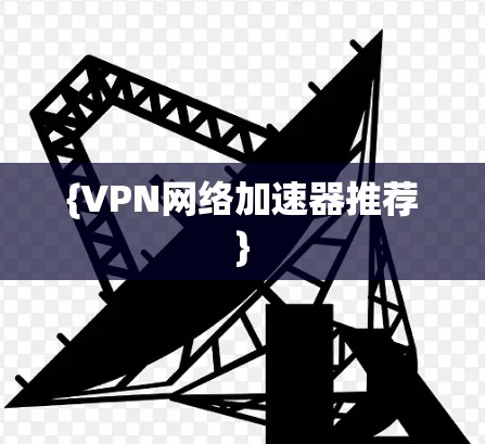 {VPN网络加速器推荐} {VPN网络加速器推荐}