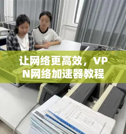 让网络更高效,VPN网络加速器教程 让网络更高效,VPN网络加速器教程