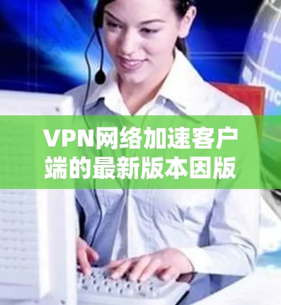 VPN网络加速客户端的最新版本因版本号和功能的不同而有所变化。以下是一些常用的VPN客户端及其最新版本,供参考 VPN网络加速客户端的最新版本因版本号和功能的不同而有所变化。以下是一些常用的VPN客户端及其最新版本,供参考