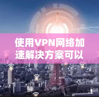 使用VPN网络加速解决方案可以大大提升用户体验,尤其是对于在带宽有限的设备上使用的用户。以下是一个系统化的指南,帮助您全面了解和使用这些解决方案 使用VPN网络加速解决方案可以大大提升用户体验,尤其是对于在带宽有限的设备上使用的用户。以下是一个系统化的指南,帮助您全面了解和使用这些解决方案