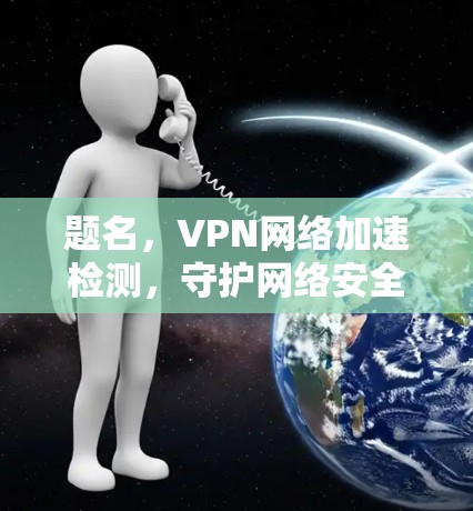 题名,VPN网络加速检测,守护网络安全的数字化守护者 题名,VPN网络加速检测,守护网络安全的数字化守护者