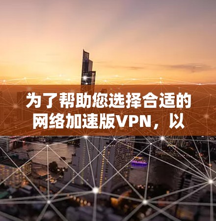 为了帮助您选择合适的网络加速版VPN,以下是一些步骤和建议 为了帮助您选择合适的网络加速版VPN,以下是一些步骤和建议