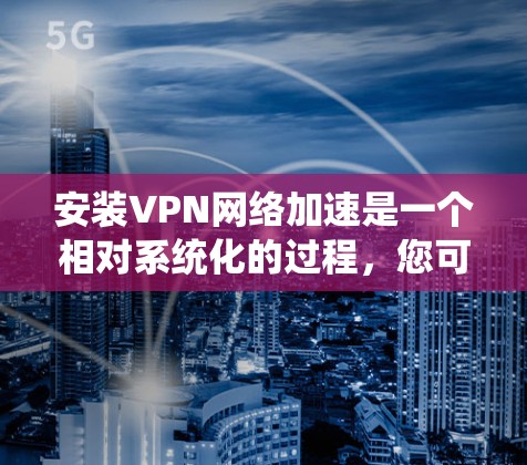 安装VPN网络加速是一个相对系统化的过程,您可以按照以下步骤进行 安装VPN网络加速是一个相对系统化的过程,您可以按照以下步骤进行