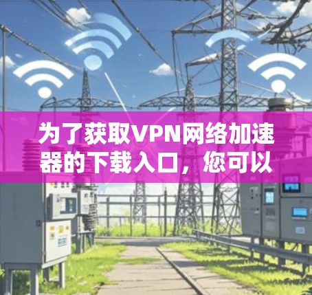 为了获取VPN网络加速器的下载入口,您可以按照以下步骤操作 为了获取VPN网络加速器的下载入口,您可以按照以下步骤操作