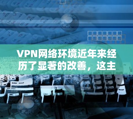 VPN网络环境近年来经历了显著的改善,这主要是由于技术的进步、用户需求的增加以及对网络安全的提升。以下是VPN网络环境改善的主要方面 VPN网络环境近年来经历了显著的改善,这主要是由于技术的进步、用户需求的增加以及对网络安全的提升。以下是VPN网络环境改善的主要方面
