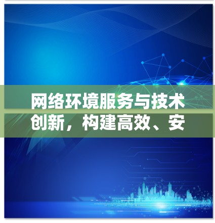 网络环境服务与技术创新,构建高效、安全的网络连接 网络环境服务与技术创新,构建高效、安全的网络连接