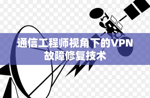 通信工程师视角下的VPN故障修复技术 通信工程师视角下的VPN故障修复技术