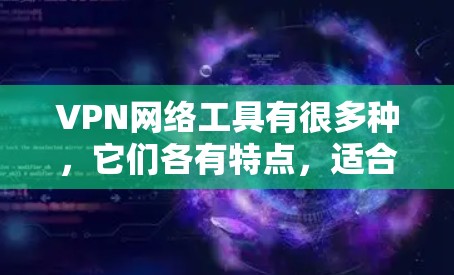 VPN网络工具有很多种，它们各有特点，适合不同的用户需求。以下是一个总结的VPN工具排行榜，供你参考
