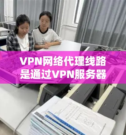 VPN网络代理线路是通过VPN服务器与互联网之间的通信机制,允许用户在没有连接到本地互联网的情况下,通过VPN服务器连接到互联网。以下是关于VPN网络代理线路的具体步骤和注意事项 VPN网络代理线路是通过VPN服务器与互联网之间的通信机制,允许用户在没有连接到本地互联网的情况下,通过VPN服务器连接到互联网。以下是关于VPN网络代理线路的具体步骤和注意事项