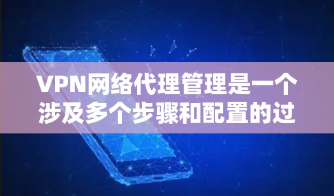 VPN网络代理管理是一个涉及多个步骤和配置的过程，旨在为用户提供远程访问网络资源的能力。以下是对该过程的详细总结