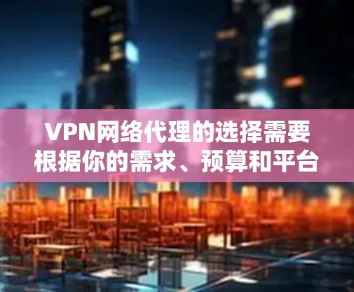 VPN网络代理的选择需要根据你的需求、预算和平台的特点来选择。以下是对不同需求和预算情况下的推荐 VPN网络代理的选择需要根据你的需求、预算和平台的特点来选择。以下是对不同需求和预算情况下的推荐