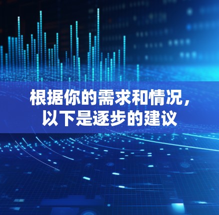 根据你的需求和情况,以下是逐步的建议 根据你的需求和情况,以下是逐步的建议